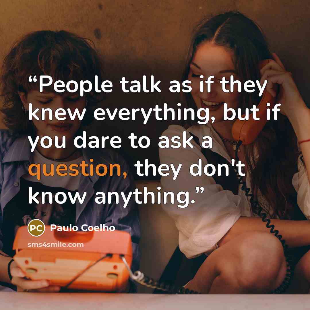 “People talk as if they knew everything, but if you dare to ask a question, they don't know anything.” quote by Paulo Coelho