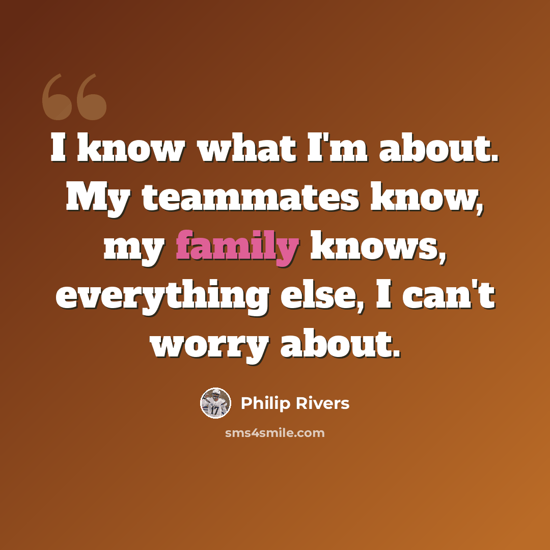 “I know what I'm about. My teammates know, my family knows, everything else, I can't worry about.” quote by Philip Rivers