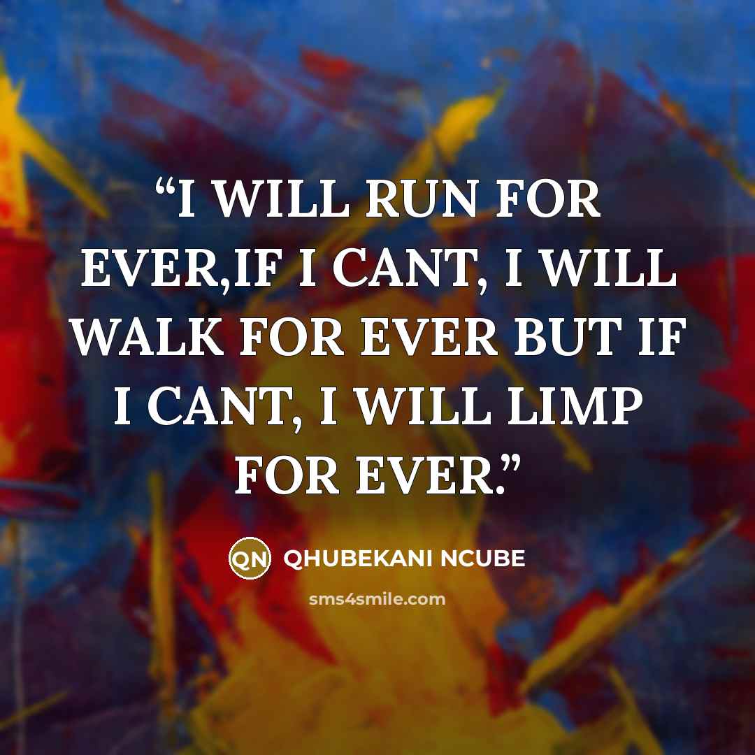 “I WILL RUN FOR EVER,IF I CANT, I WILL WALK FOR EVER BUT IF I CANT, I WILL LIMP FOR EVER.” quote by QHUBEKANI NCUBE