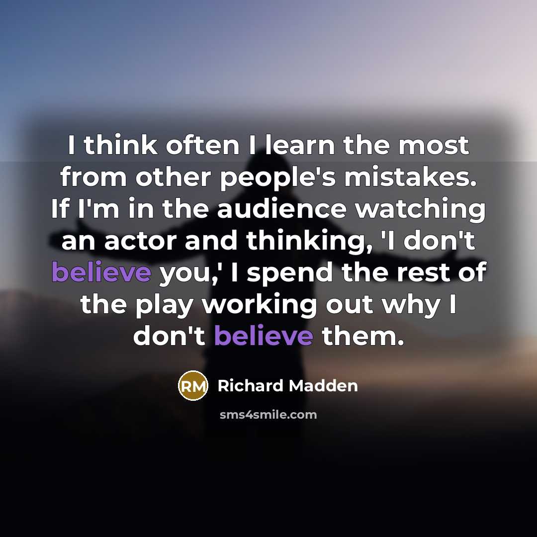 “I think often I learn the most from other people's mistakes. If I'm in the audience watching an actor and thinking, 'I don't believe you,' I spend the rest of the play working out why I don't believe them.” quote by Richard Madden