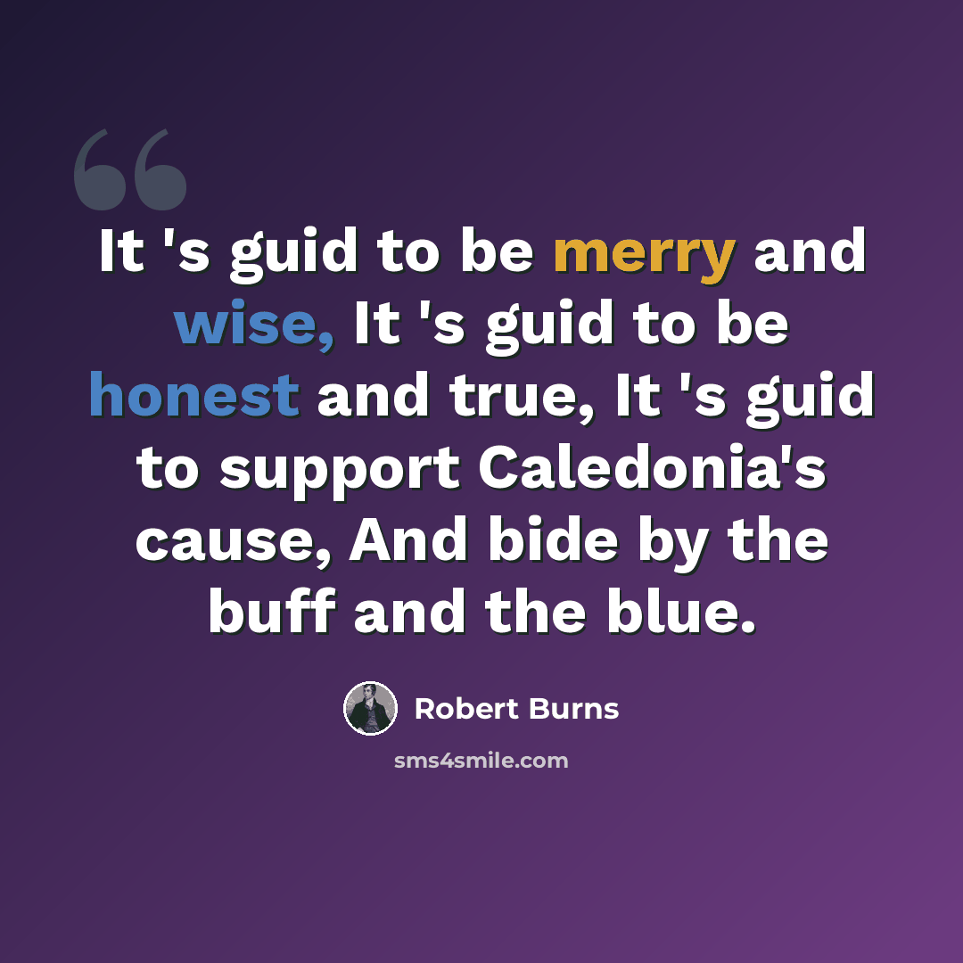 “It 's guid to be merry and wise, It 's guid to be honest and true, It 's guid to support Caledonia's cause, And bide by the buff and the blue.” quote by Robert Burns