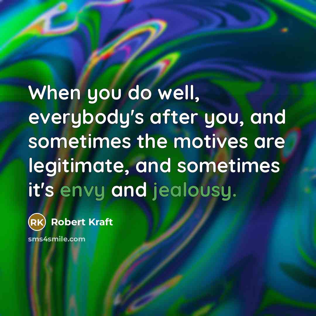 “When you do well, everybody's after you, and sometimes the motives are legitimate, and sometimes it's envy and jealousy.” quote by Robert Kraft
