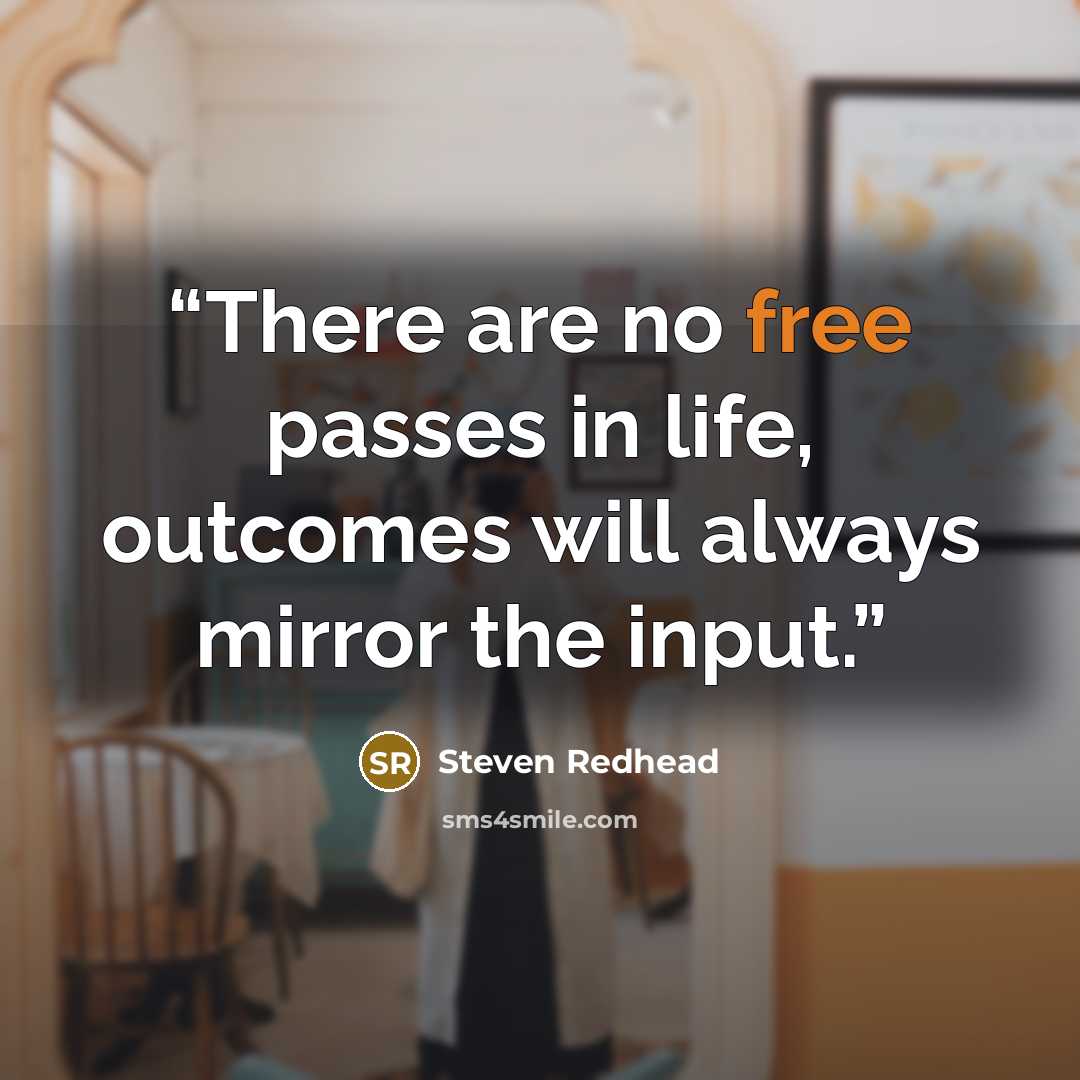 “There are no free passes in life, outcomes will always mirror the input.” quote by Steven Redhead