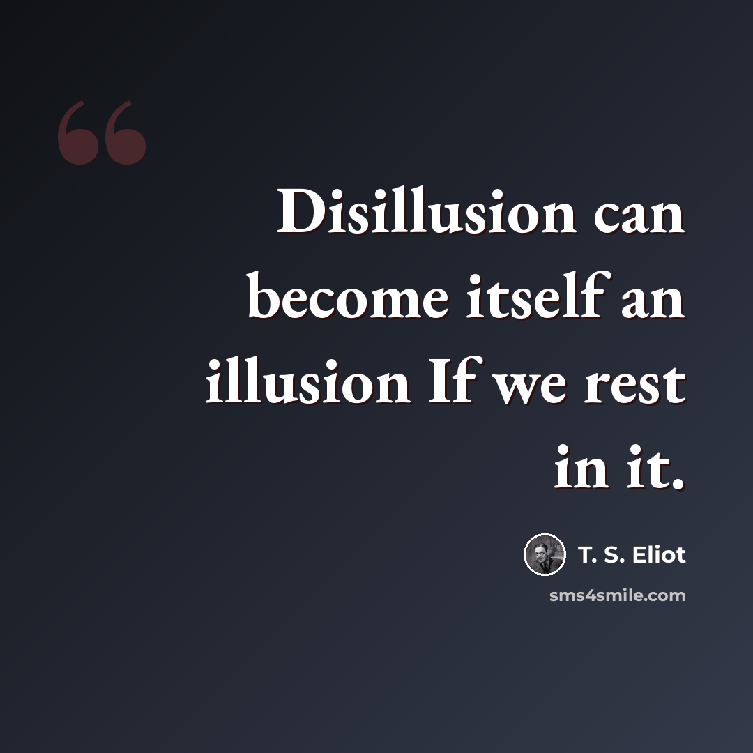 “Disillusion can become itself an illusion If we rest in it.” quote by T. S. Eliot