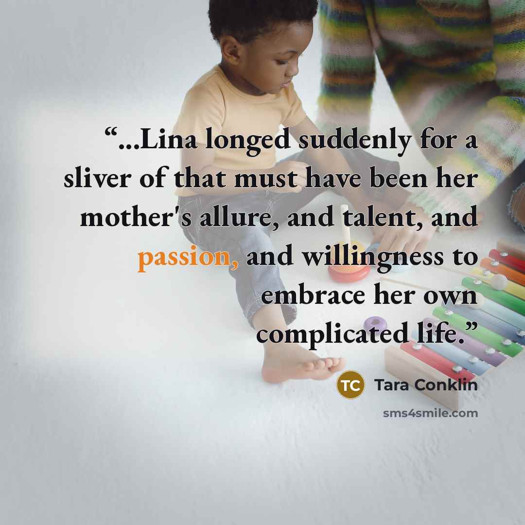 “...Lina longed suddenly for a sliver of that must have been her mother's allure, and talent, and passion, and willingness to embrace her own complicated life.” quote by Tara Conklin