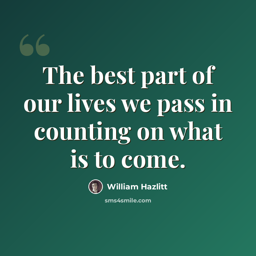 “The best part of our lives we pass in counting on what is to come.” quote by William Hazlitt