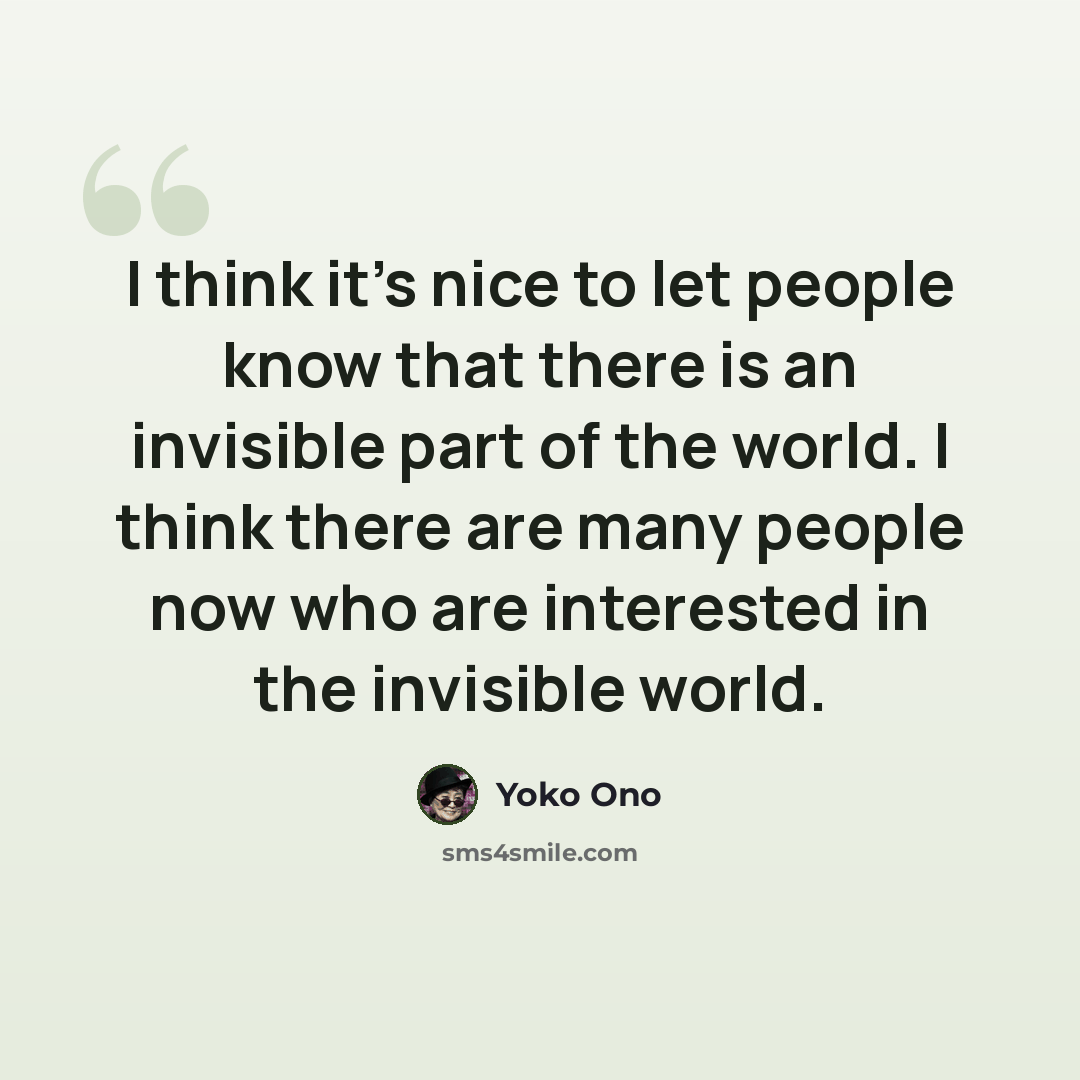 “I think it's nice to let people know that there is an invisible part of the world. I think there are many people now who are interested in the invisible world.” quote by Yoko Ono