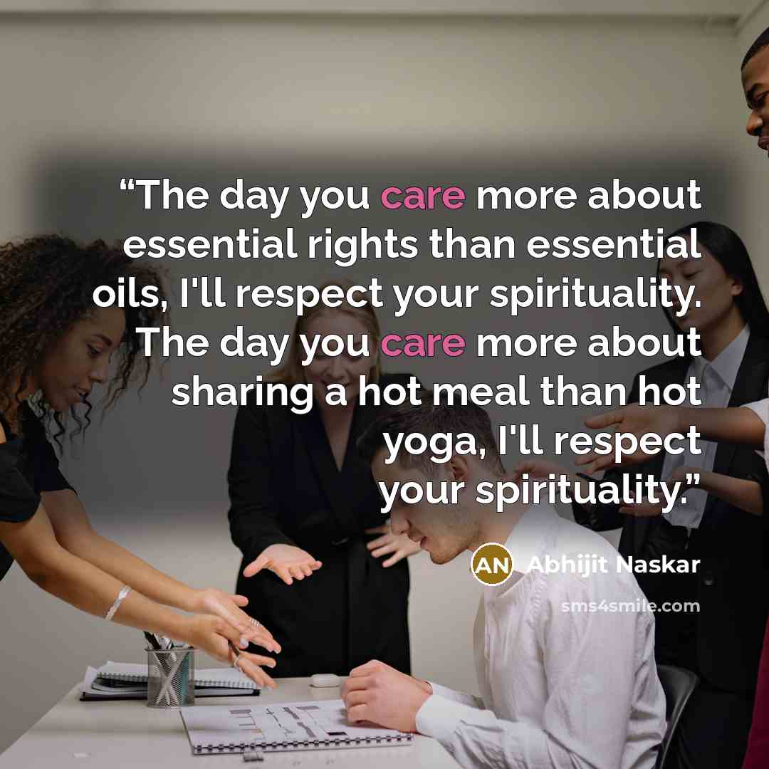 “The day you care more about essential rights than essential oils, I'll respect your spirituality. The day you care more about sharing a hot meal than hot yoga, I'll respect your spirituality.” quote by Abhijit Naskar