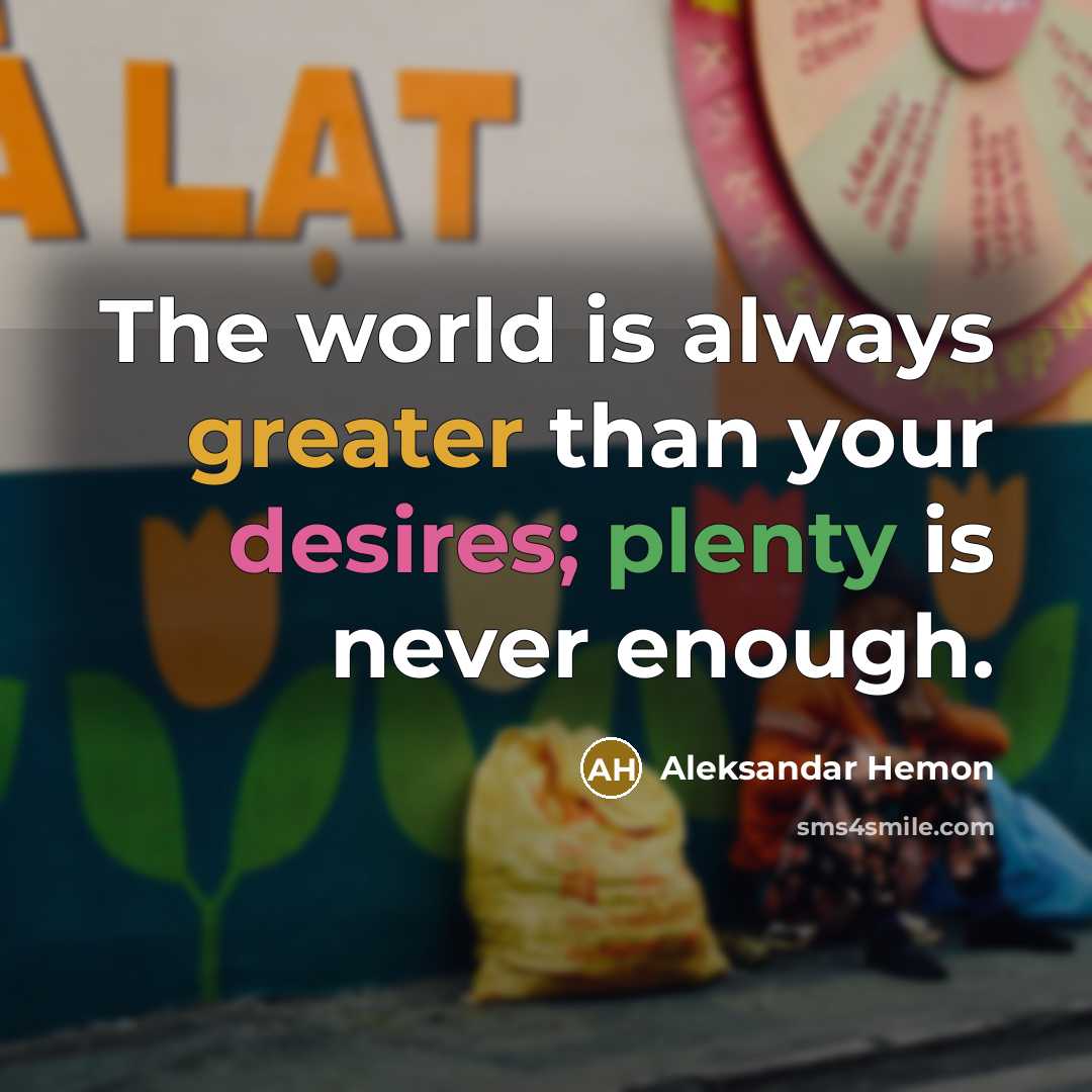 “The world is always greater than your desires; plenty is never enough.” quote by Aleksandar Hemon