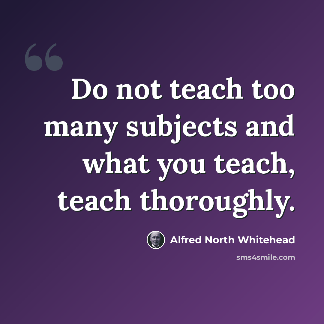 “Do not teach too many subjects and what you teach, teach thoroughly.” quote by Alfred North Whitehead