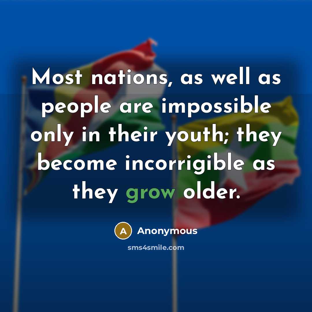 “Most nations, as well as people are impossible only in their youth; they become incorrigible as they grow older.” quote by Anonymous