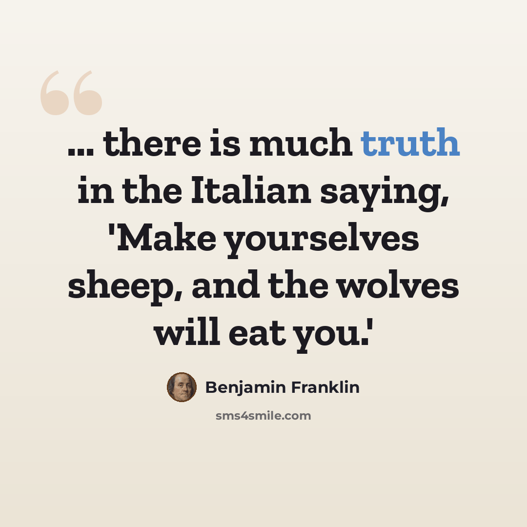 “... there is much truth in the Italian saying, 'Make yourselves sheep, and the wolves will eat you.'” quote by Benjamin Franklin