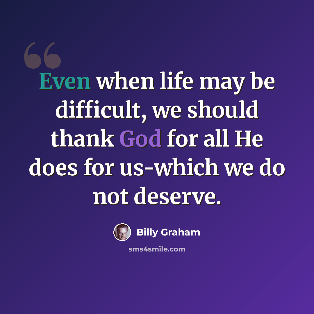 “Even when life may be difficult, we should thank God for all He does for us-which we do not deserve.” quote by Billy Graham