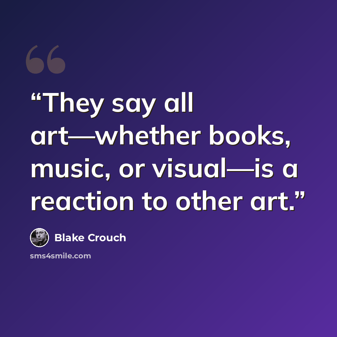 “They say all art—whether books, music, or visual—is a reaction to other art.” quote by Blake Crouch