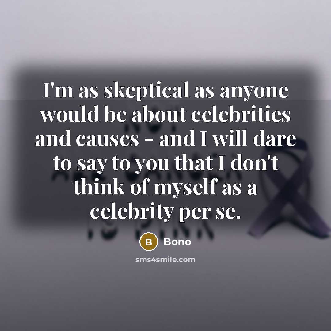 “I'm as skeptical as anyone would be about celebrities and causes - and I will dare to say to you that I don't think of myself as a celebrity per se.” quote by Bono