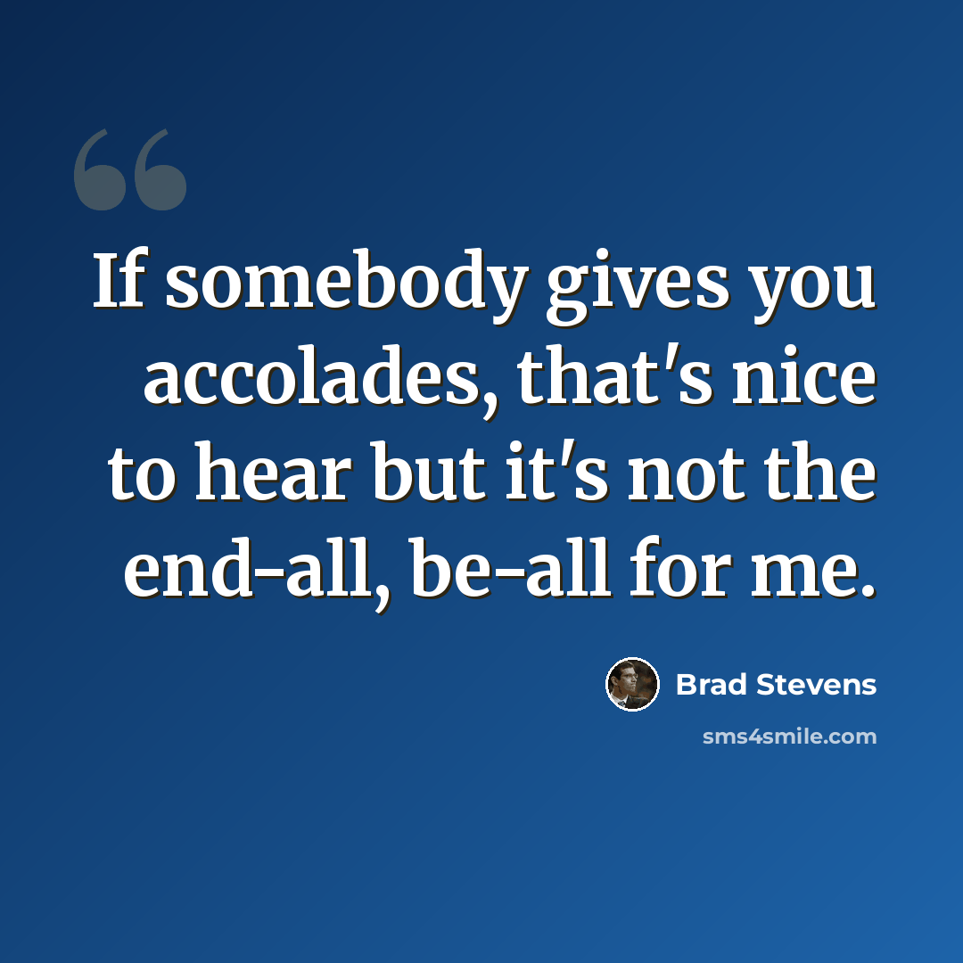 “If somebody gives you accolades, that's nice to hear but it's not the end-all, be-all for me.” quote by Brad Stevens