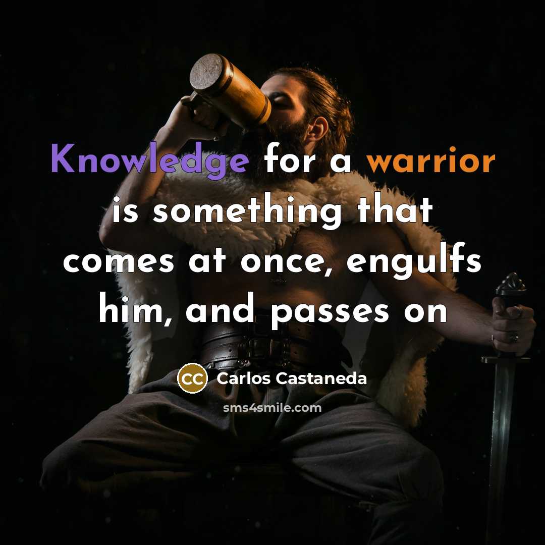 “Knowledge for a warrior is something that comes at once, engulfs him, and passes on” quote by Carlos Castaneda