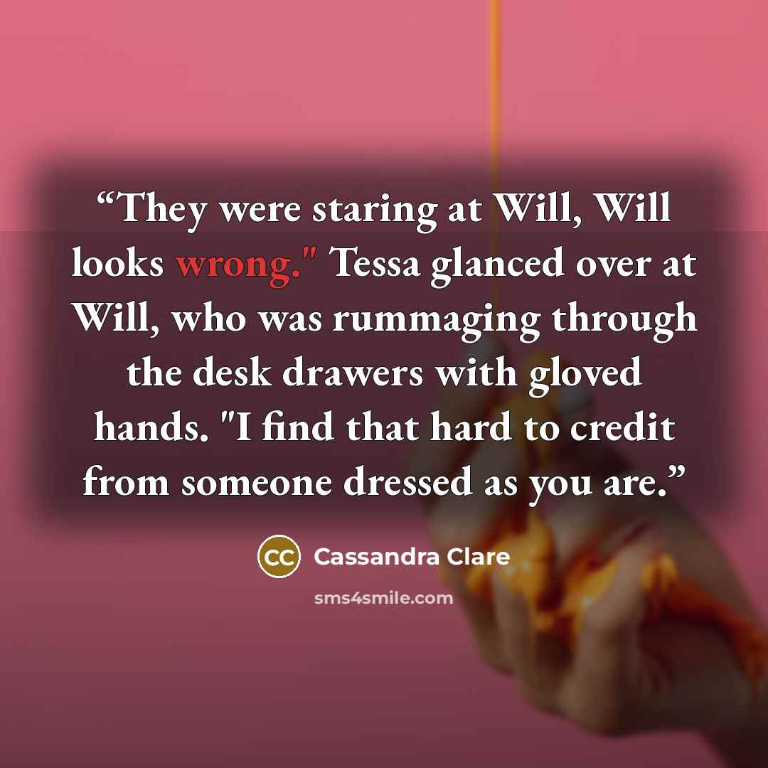 “They were staring at Will, Will looks wrong." Tessa glanced over at Will, who was rummaging through the desk drawers with gloved hands. "I find that hard to credit from someone dressed as you are.” quote by Cassandra Clare