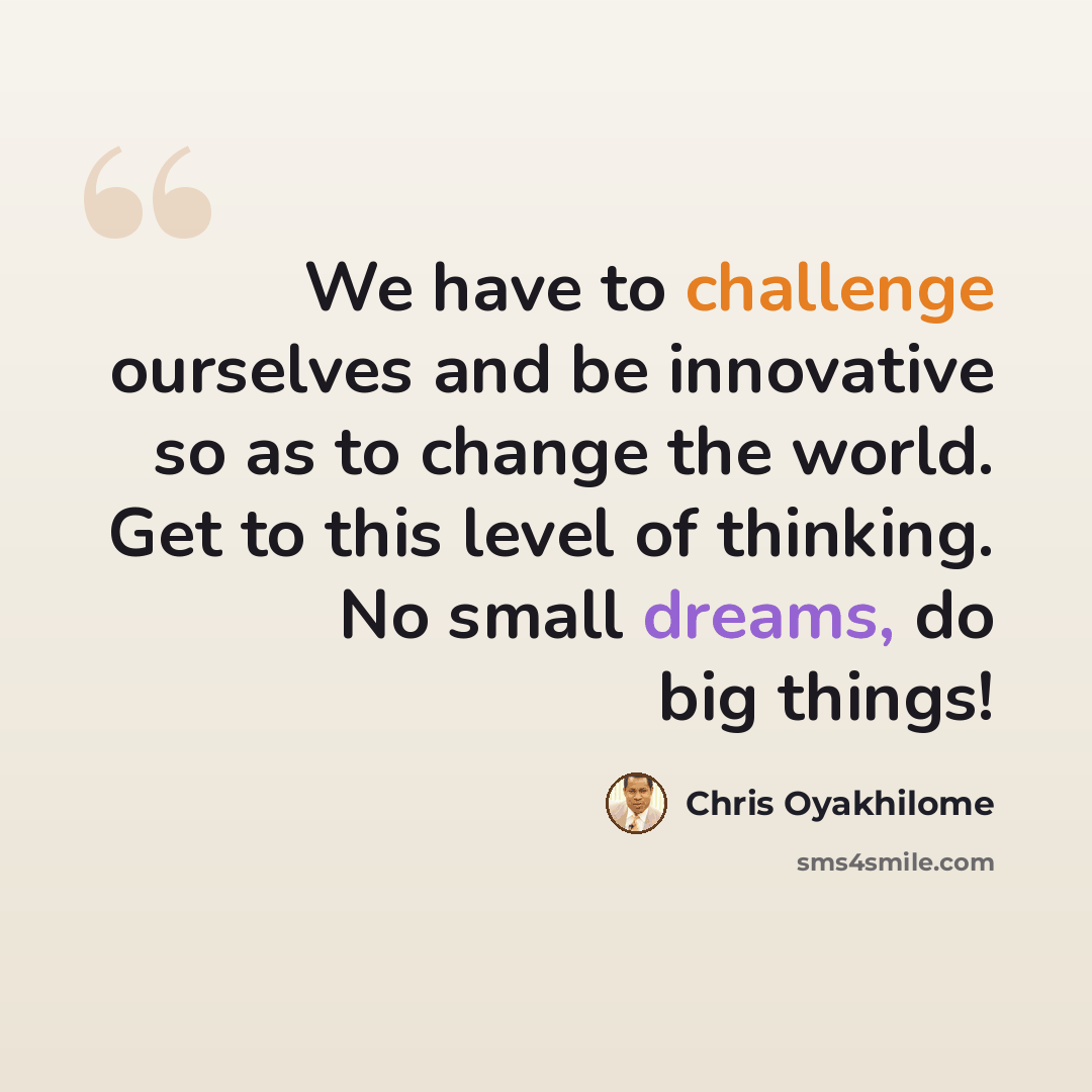 “We have to challenge ourselves and be innovative so as to change the world. Get to this level of thinking. No small dreams, do big things!” quote by Chris Oyakhilome