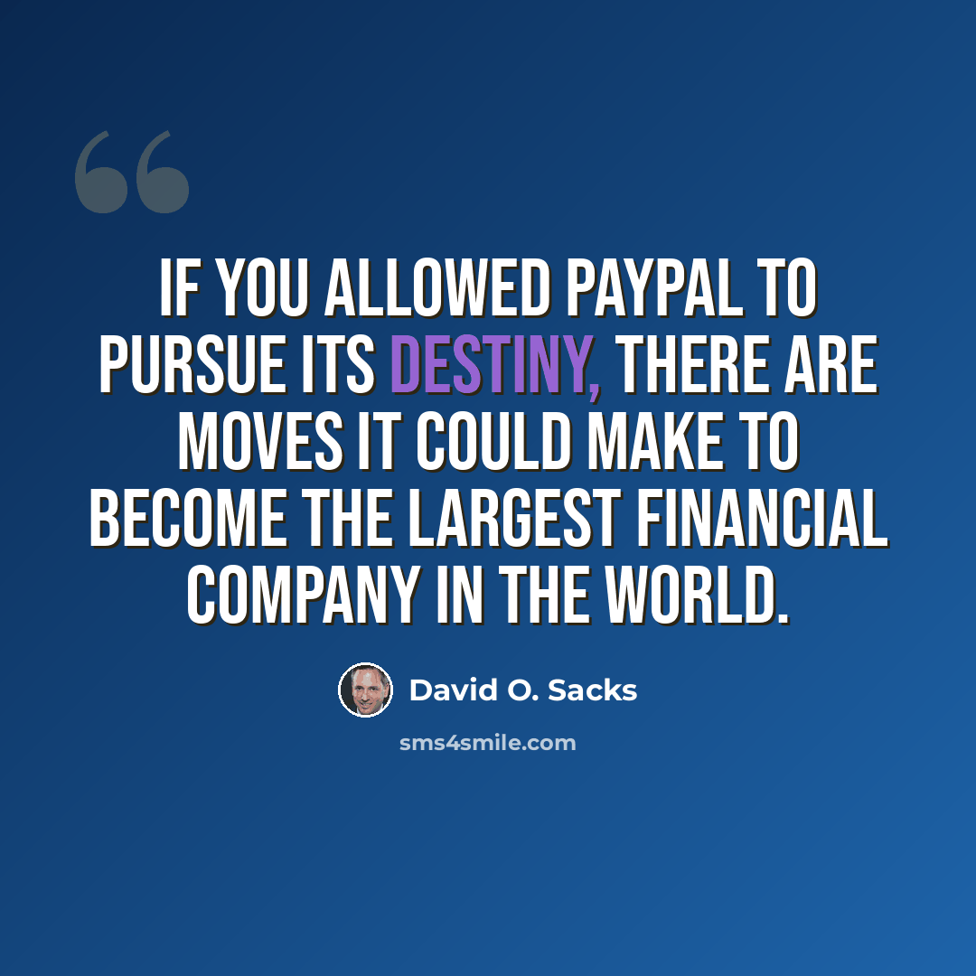 “If you allowed PayPal to pursue its destiny, there are moves it could make to become the largest financial company in the world.” quote by David O. Sacks