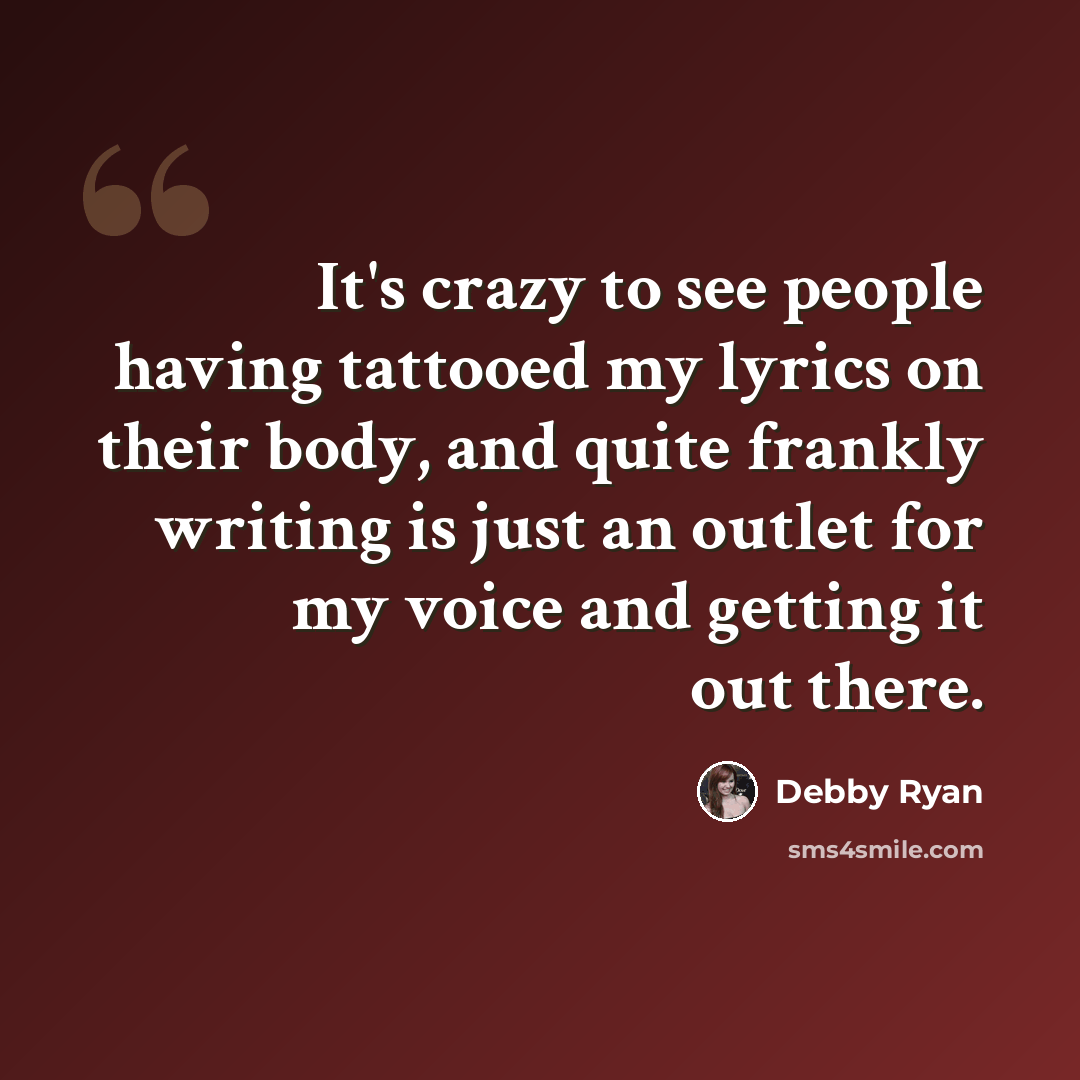 “It's crazy to see people having tattooed my lyrics on their body, and quite frankly writing is just an outlet for my voice and getting it out there.” quote by Debby Ryan