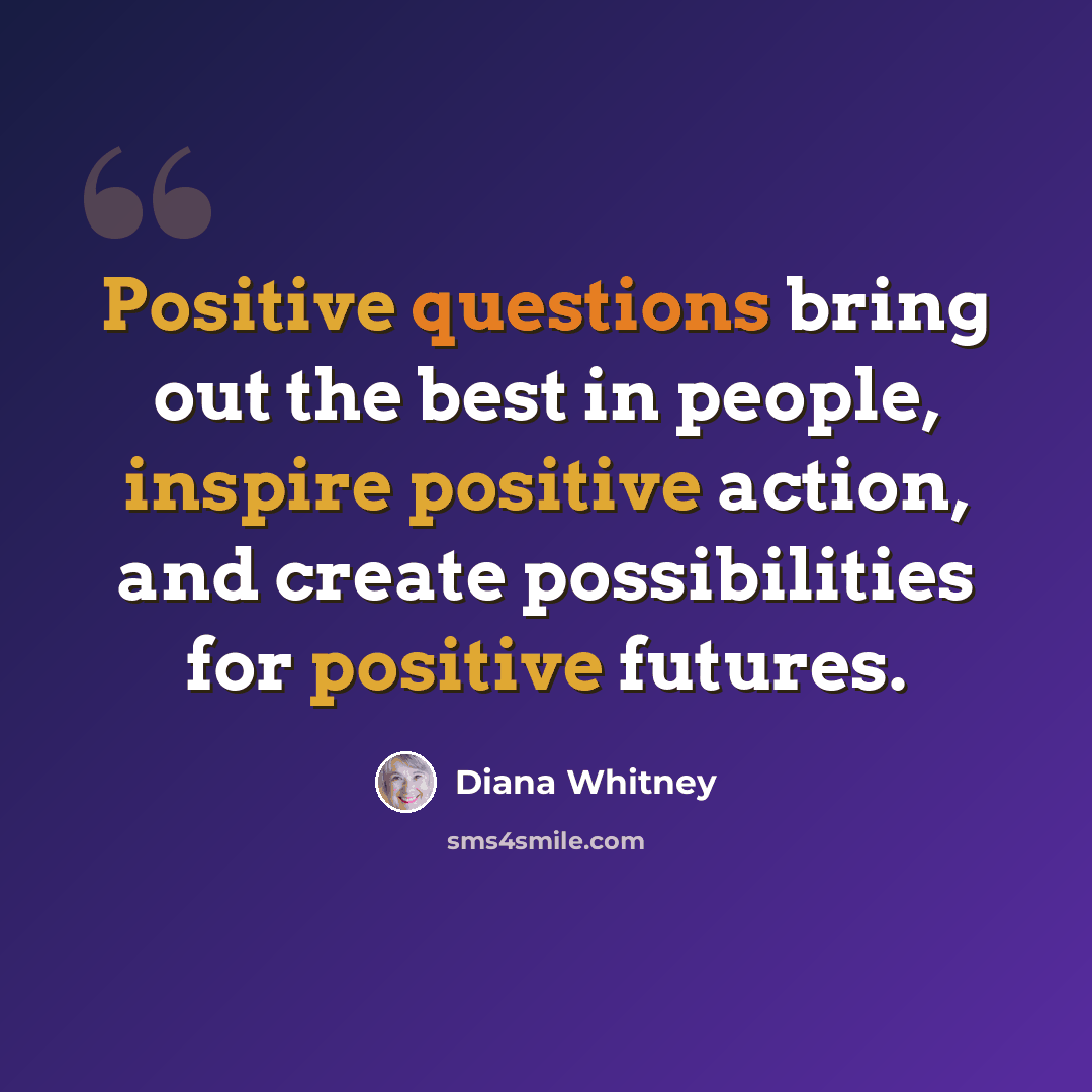“Positive questions bring out the best in people, inspire positive action, and create possibilities for positive futures.” quote by Diana Whitney