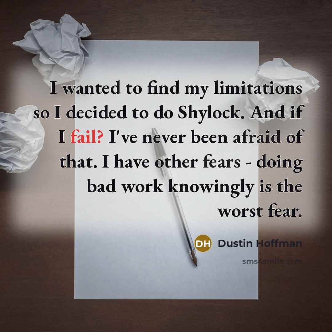 “I wanted to find my limitations so I decided to do Shylock. And if I fail? I've never been afraid of that. I have other fears - doing bad work knowingly is the worst fear.” quote by Dustin Hoffman