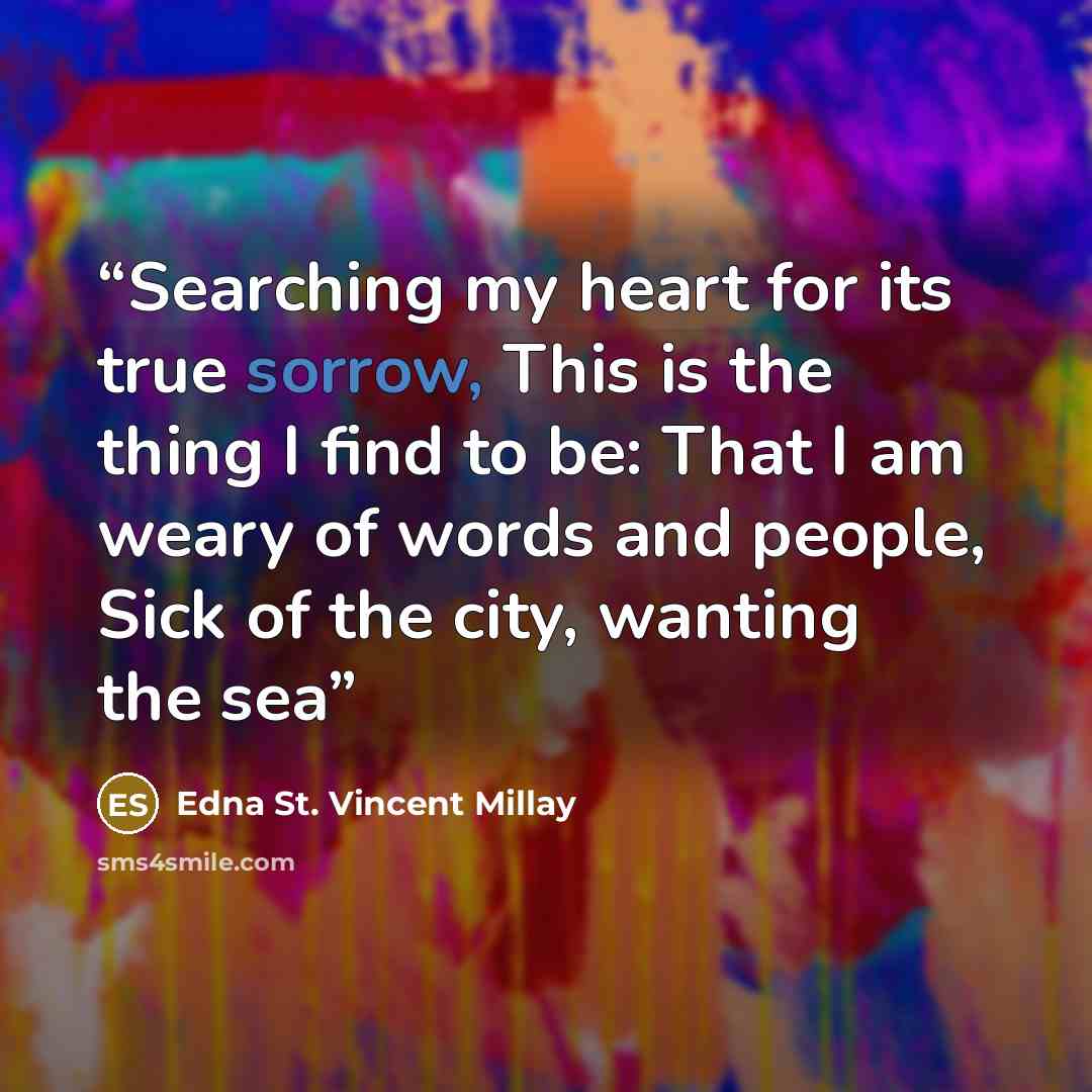 “Searching my heart for its true sorrow, This is the thing I find to be: That I am weary of words and people, Sick of the city, wanting the sea” quote by Edna St. Vincent Millay