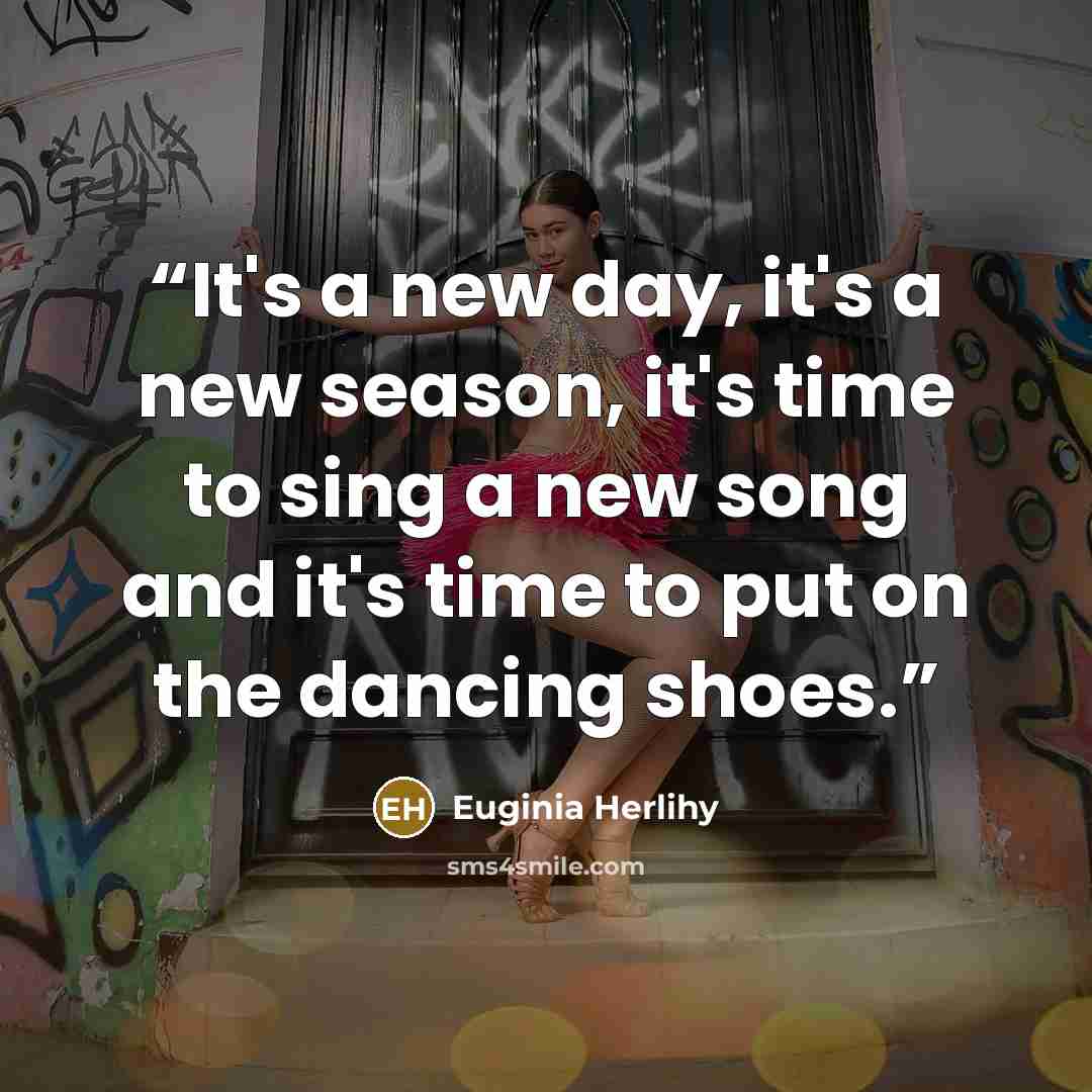 “It's a new day, it's a new season, it's time to sing a new song and it's time to put on the dancing shoes.” quote by Euginia Herlihy