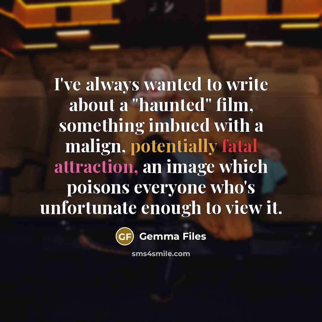 “I've always wanted to write about a "haunted" film, something imbued with a malign, potentially fatal attraction, an image which poisons everyone who's unfortunate enough to view it.” quote by Gemma Files
