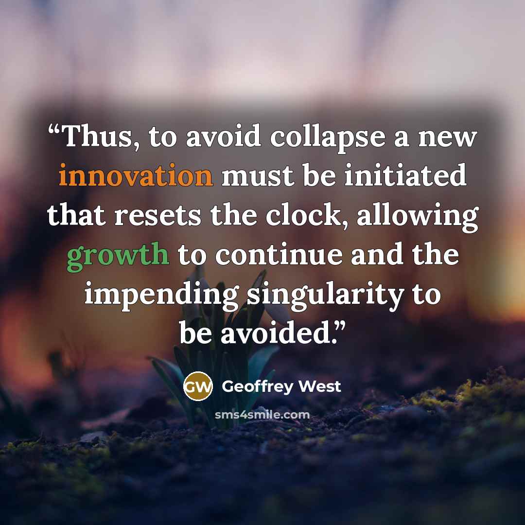 “Thus, to avoid collapse a new innovation must be initiated that resets the clock, allowing growth to continue and the impending singularity to be avoided.” quote by Geoffrey West