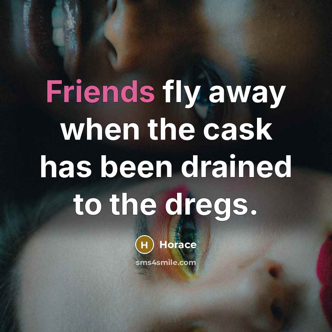 “Friends fly away when the cask has been drained to the dregs.” quote by Horace