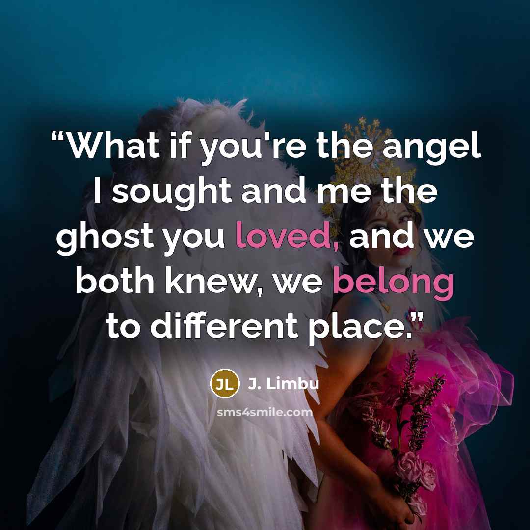 “What if you're the angel I sought and me the ghost you loved, and we both knew, we belong to different place.” quote by J. Limbu