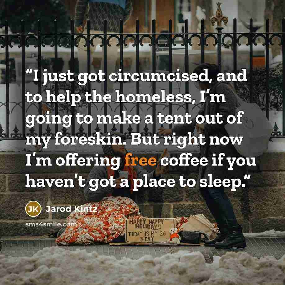 “I just got circumcised, and to help the homeless, I’m going to make a tent out of my foreskin. But right now I’m offering free coffee if you haven’t got a place to sleep.” quote by Jarod Kintz