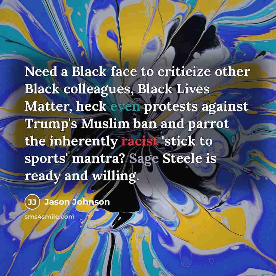 “Need a Black face to criticize other Black colleagues, Black Lives Matter, heck even protests against Trump's Muslim ban and parrot the inherently racist 'stick to sports' mantra? Sage Steele is ready and willing.” quote by Jason Johnson