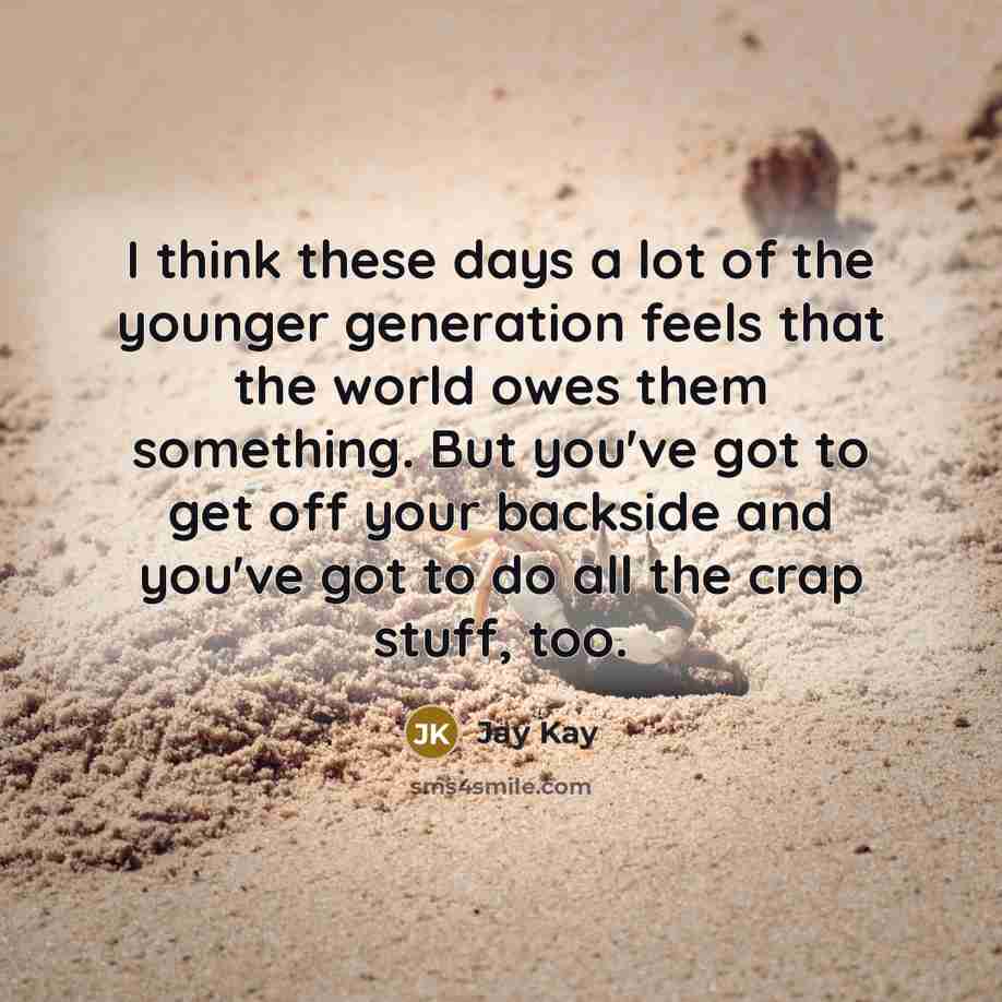 “I think these days a lot of the younger generation feels that the world owes them something. But you've got to get off your backside and you've got to do all the crap stuff, too.” quote by Jay Kay