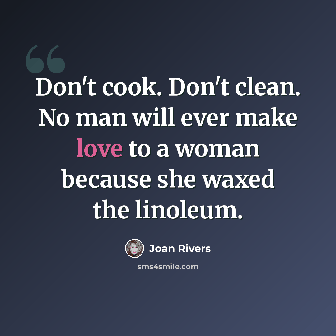 “Don't cook. Don't clean. No man will ever make love to a woman because she waxed the linoleum.” quote by Joan Rivers