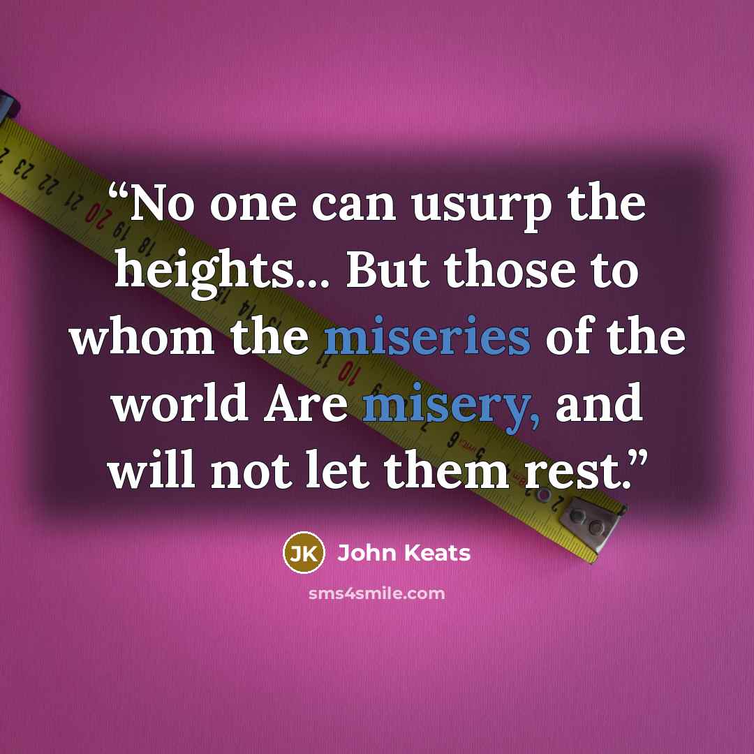 “No one can usurp the heights... But those to whom the miseries of the world Are misery, and will not let them rest.” quote by John Keats