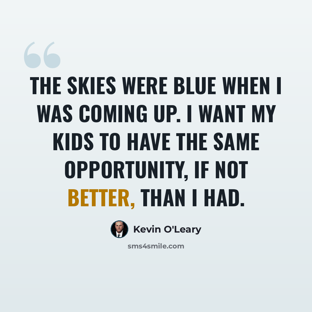“The skies were blue when I was coming up. I want my kids to have the same opportunity, if not better, than I had.” quote by Kevin O'Leary