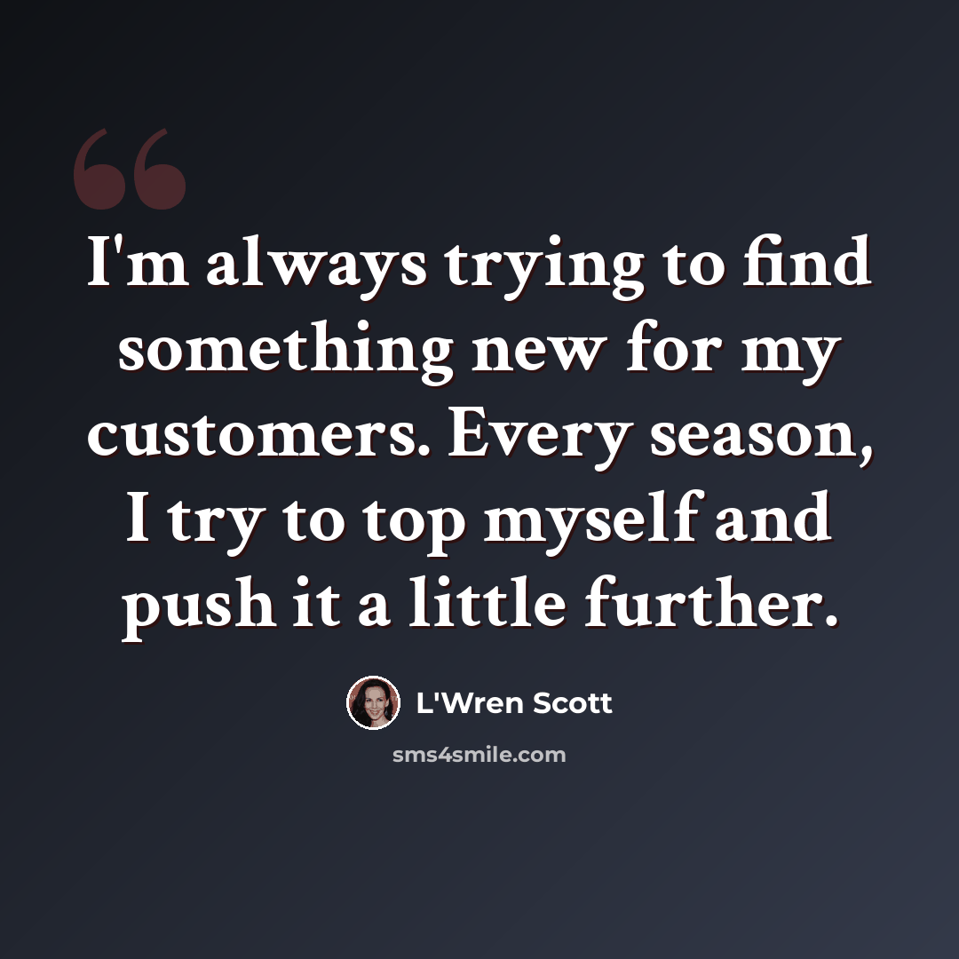 “I'm always trying to find something new for my customers. Every season, I try to top myself and push it a little further.” quote by L'Wren Scott