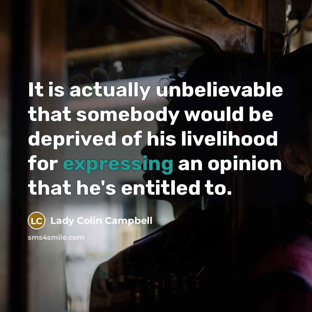 “It is actually unbelievable that somebody would be deprived of his livelihood for expressing an opinion that he's entitled to.” quote by Lady Colin Campbell