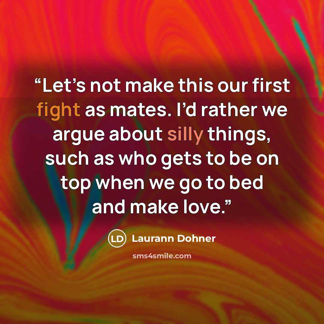 “Let’s not make this our first fight as mates. I’d rather we argue about silly things, such as who gets to be on top when we go to bed and make love.” quote by Laurann Dohner