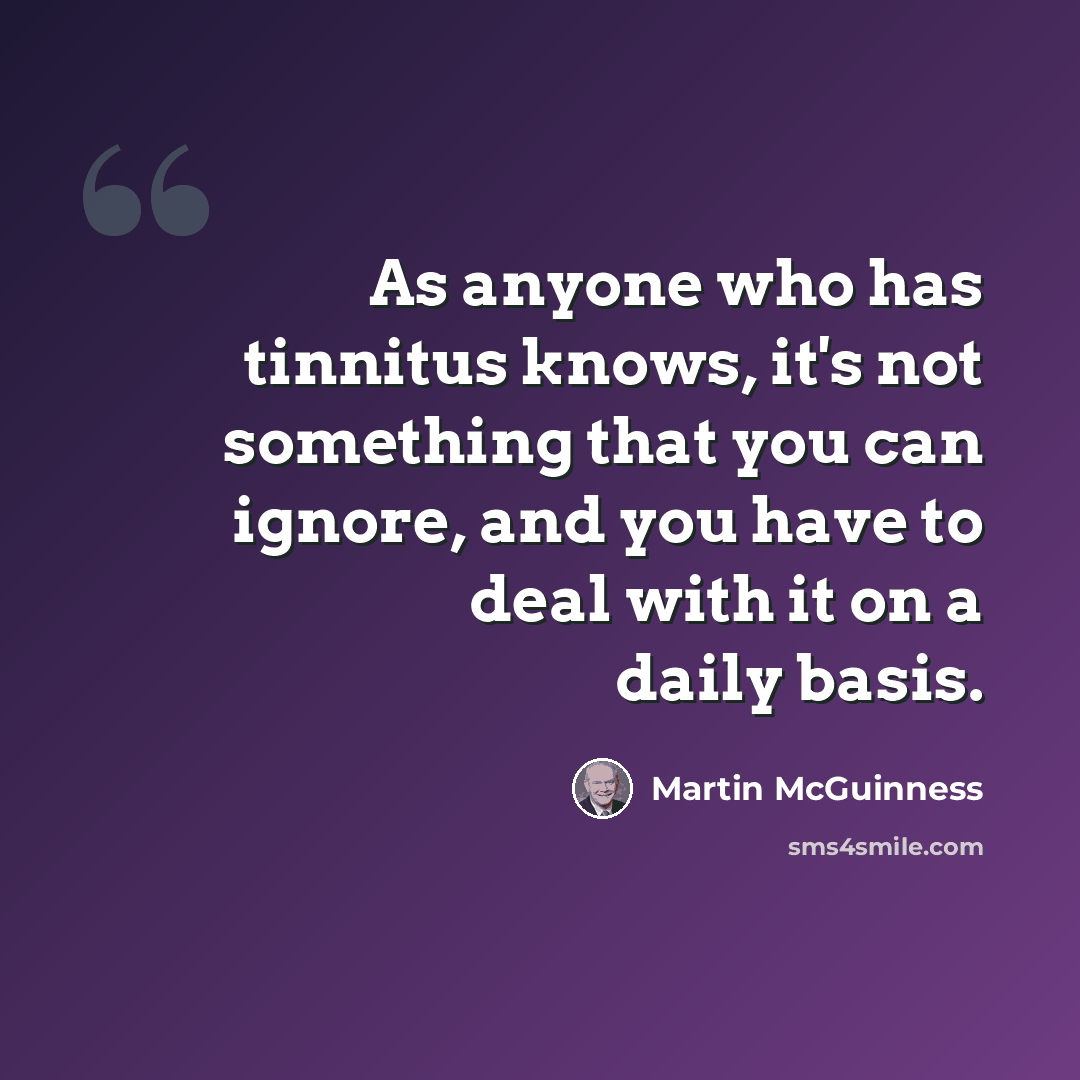 “As anyone who has tinnitus knows, it's not something that you can ignore, and you have to deal with it on a daily basis.” quote by Martin McGuinness
