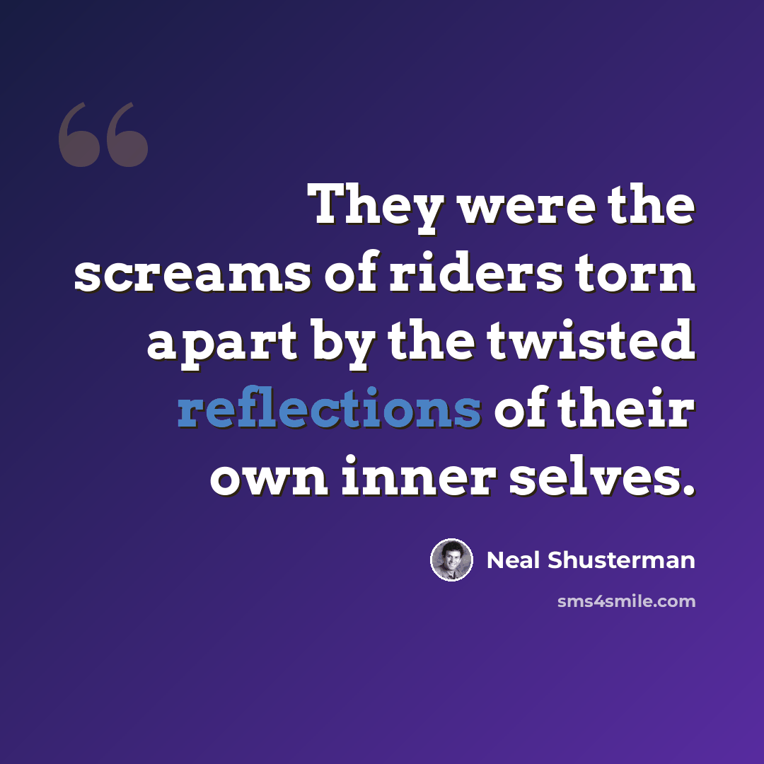 “They were the screams of riders torn apart by the twisted reflections of their own inner selves.” quote by Neal Shusterman