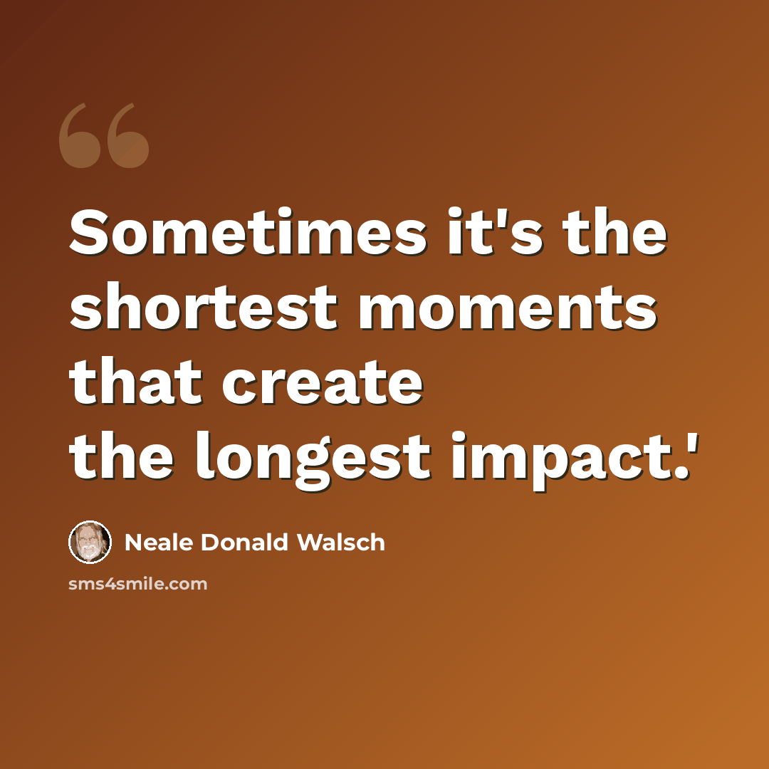 “Sometimes it's the shortest moments that create the longest impact.'” quote by Neale Donald Walsch