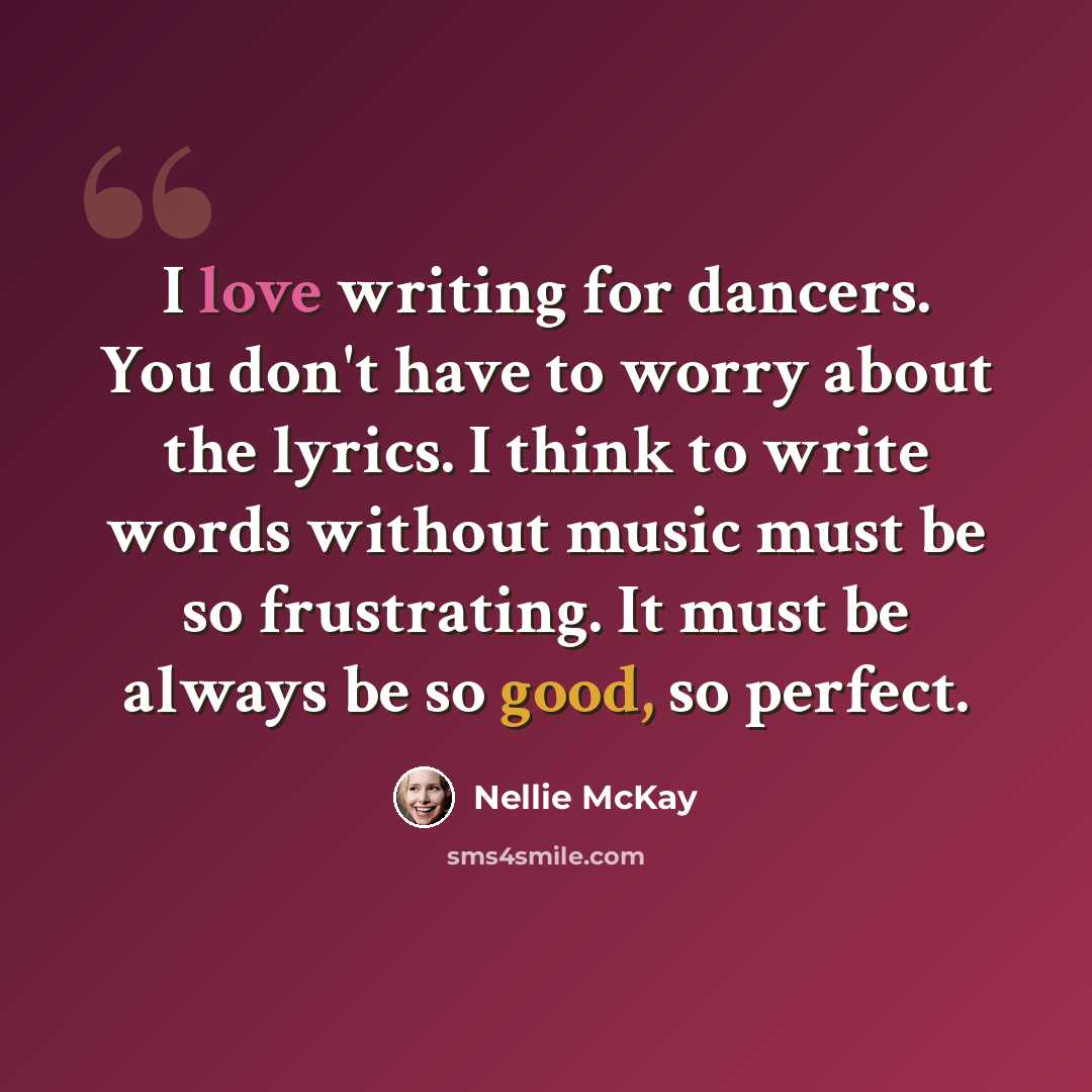“I love writing for dancers. You don't have to worry about the lyrics. I think to write words without music must be so frustrating. It must be always be so good, so perfect.” quote by Nellie McKay