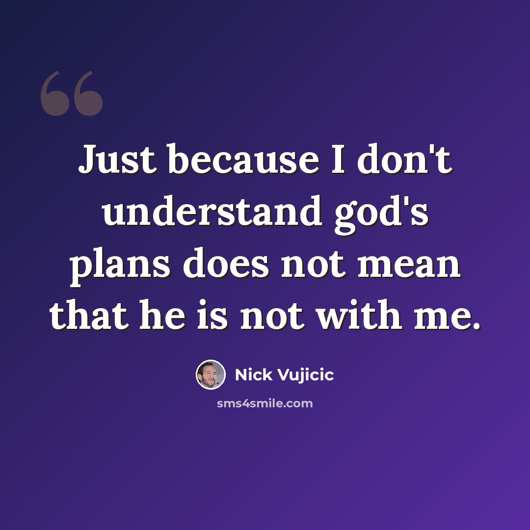 “Just because I don't understand god's plans does not mean that he is not with me.” quote by Nick Vujicic