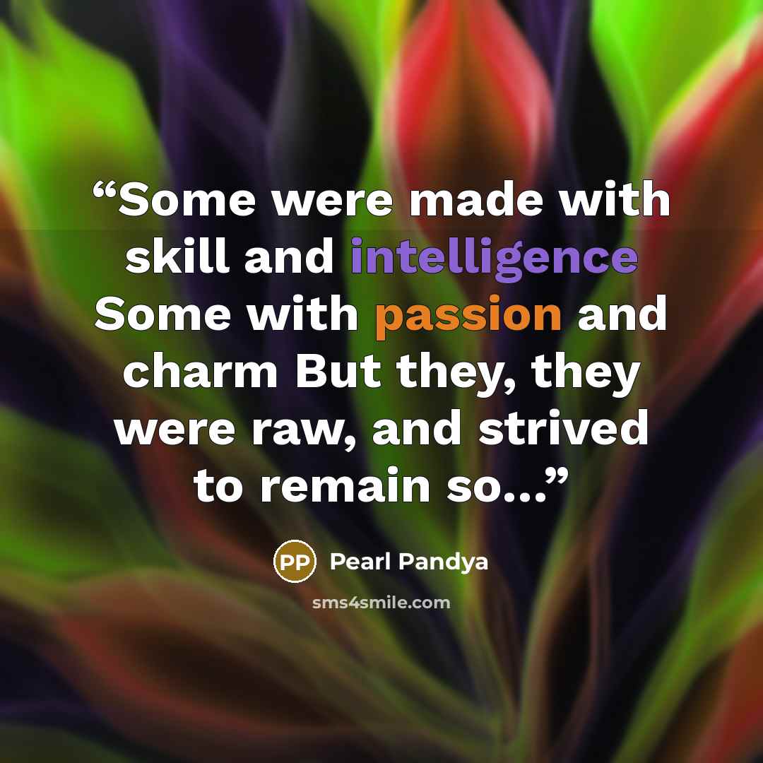 “Some were made with skill and intelligence Some with passion and charm But they, they were raw, and strived to remain so…” quote by Pearl Pandya
