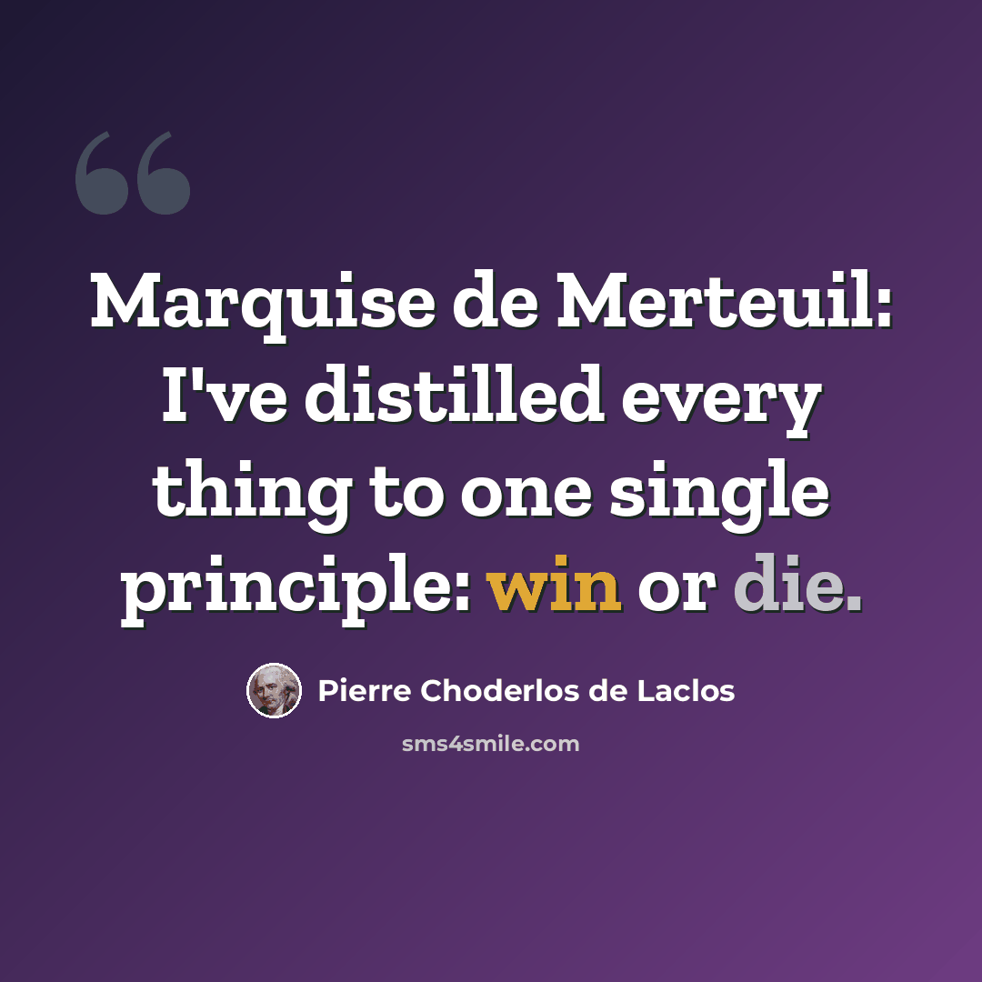 “Marquise de Merteuil: I've distilled every thing to one single principle: win or die.” quote by Pierre Choderlos de Laclos
