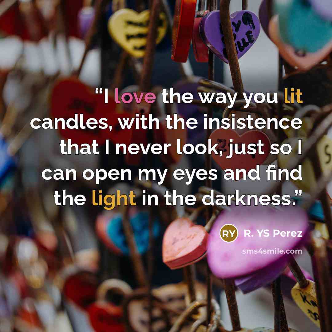 “I love the way you lit candles, with the insistence that I never look, just so I can open my eyes and find the light in the darkness.” quote by R. YS Perez